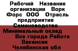 Рабочий › Название организации ­ Ворк Форс, ООО › Отрасль предприятия ­ Семеноводство › Минимальный оклад ­ 30 000 - Все города Работа » Вакансии   . Челябинская обл.,Еманжелинск г.